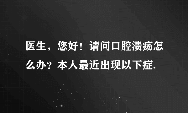 医生，您好！请问口腔溃疡怎么办？本人最近出现以下症.