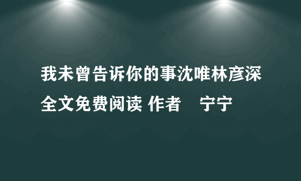 我未曾告诉你的事沈唯林彦深全文免费阅读 作者鄀宁宁