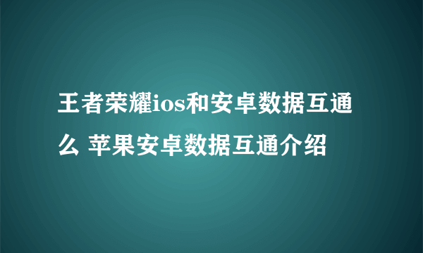 王者荣耀ios和安卓数据互通么 苹果安卓数据互通介绍