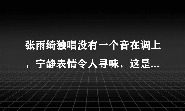 张雨绮独唱没有一个音在调上，宁静表情令人寻味，这是不合实锤吗？