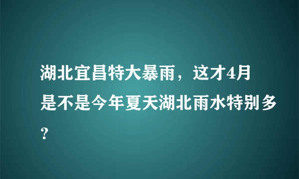 湖北宜昌特大暴雨，这才4月是不是今年夏天湖北雨水特别多？