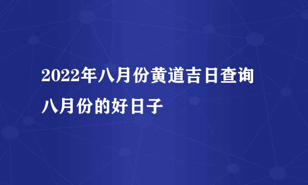 2022年八月份黄道吉日查询 八月份的好日子