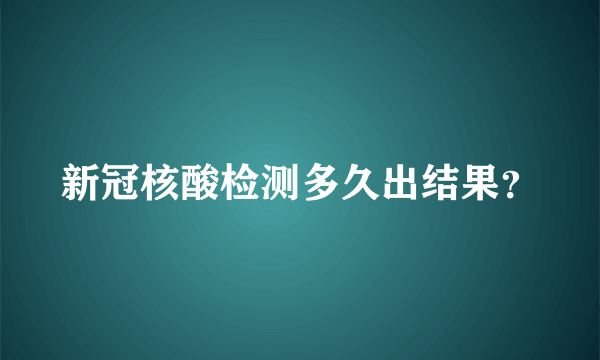 新冠核酸检测多久出结果？