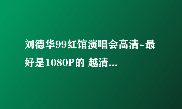 刘德华99红馆演唱会高清~最好是1080P的 越清晰越好~！！下载