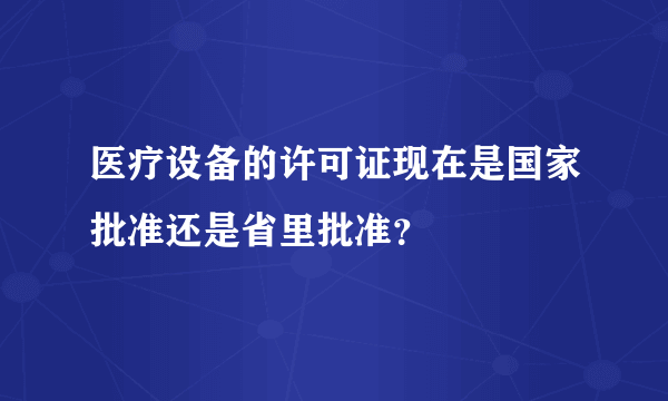 医疗设备的许可证现在是国家批准还是省里批准？