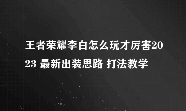 王者荣耀李白怎么玩才厉害2023 最新出装思路 打法教学