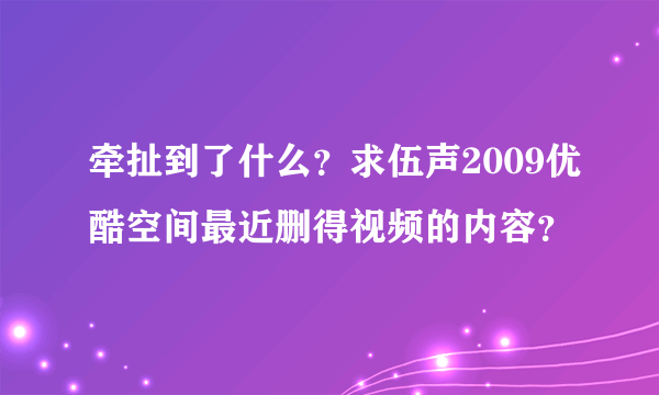 牵扯到了什么？求伍声2009优酷空间最近删得视频的内容？