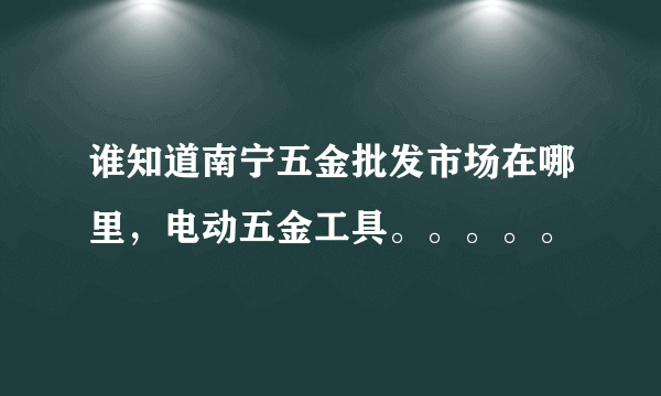 谁知道南宁五金批发市场在哪里，电动五金工具。。。。。