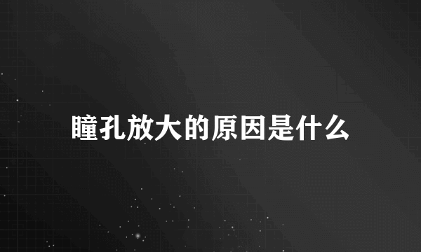 瞳孔放大的原因是什么