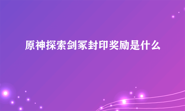 原神探索剑冢封印奖励是什么