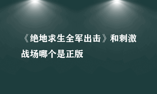 《绝地求生全军出击》和刺激战场哪个是正版