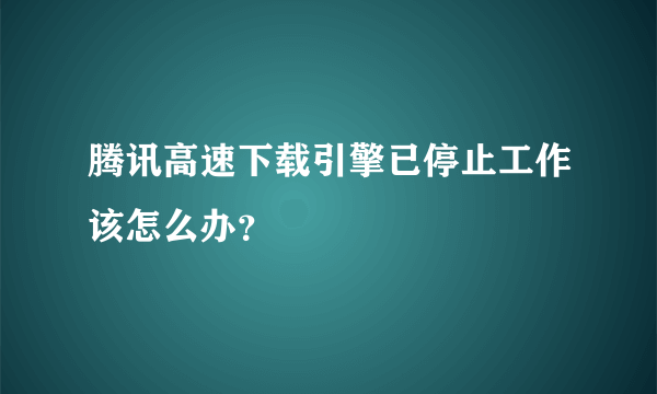 腾讯高速下载引擎已停止工作该怎么办？