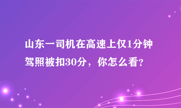 山东一司机在高速上仅1分钟驾照被扣30分，你怎么看？