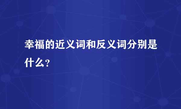 幸福的近义词和反义词分别是什么？