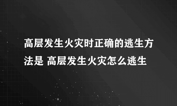 高层发生火灾时正确的逃生方法是 高层发生火灾怎么逃生