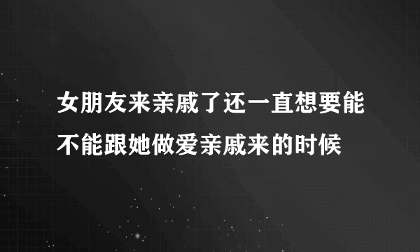 女朋友来亲戚了还一直想要能不能跟她做爱亲戚来的时候