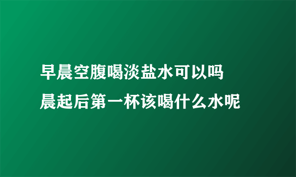 早晨空腹喝淡盐水可以吗     晨起后第一杯该喝什么水呢