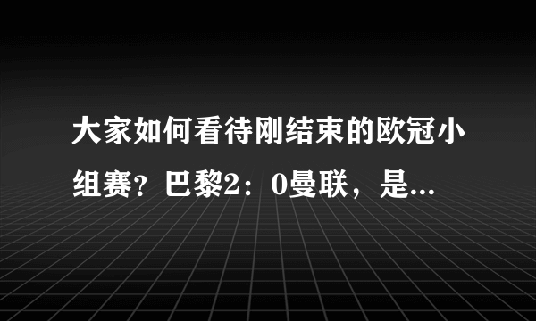 大家如何看待刚结束的欧冠小组赛？巴黎2：0曼联，是不是其实力的体现呢？