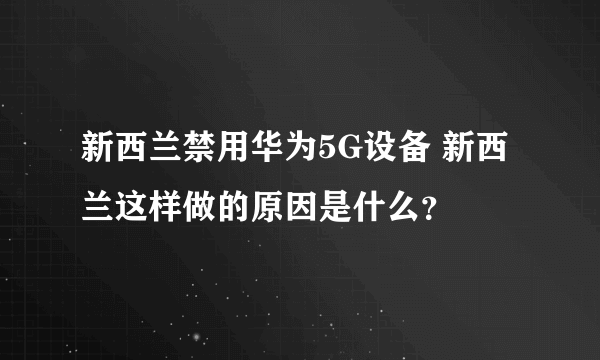 新西兰禁用华为5G设备 新西兰这样做的原因是什么？