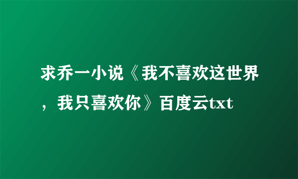 求乔一小说《我不喜欢这世界，我只喜欢你》百度云txt