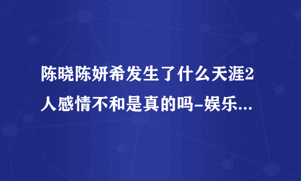 陈晓陈妍希发生了什么天涯2人感情不和是真的吗-娱乐八卦-飞外网