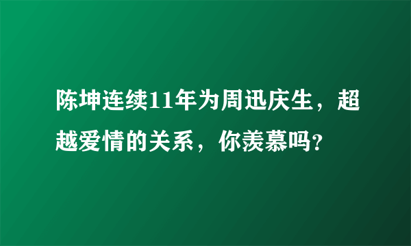 陈坤连续11年为周迅庆生，超越爱情的关系，你羡慕吗？