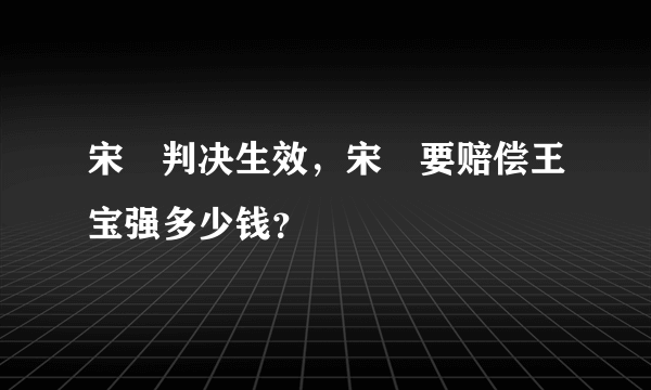 宋喆判决生效，宋喆要赔偿王宝强多少钱？