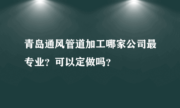 青岛通风管道加工哪家公司最专业？可以定做吗？