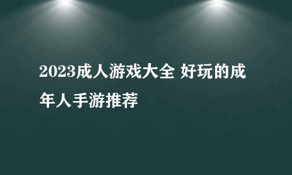 2023成人游戏大全 好玩的成年人手游推荐