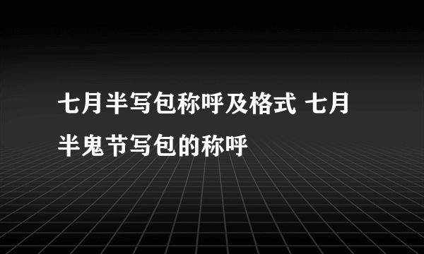 七月半写包称呼及格式 七月半鬼节写包的称呼