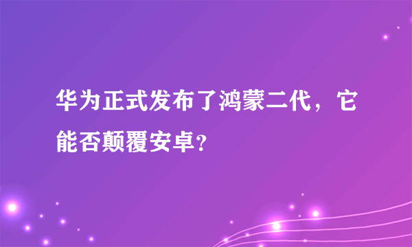 华为正式发布了鸿蒙二代，它能否颠覆安卓？