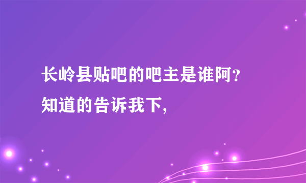 长岭县贴吧的吧主是谁阿？ 知道的告诉我下,