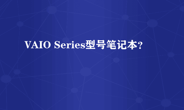 VAIO Series型号笔记本？