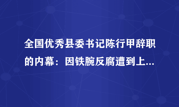 全国优秀县委书记陈行甲辞职的内幕：因铁腕反腐遭到上级羞辱打压