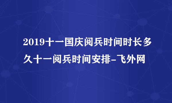 2019十一国庆阅兵时间时长多久十一阅兵时间安排-飞外网