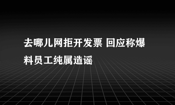 去哪儿网拒开发票 回应称爆料员工纯属造谣