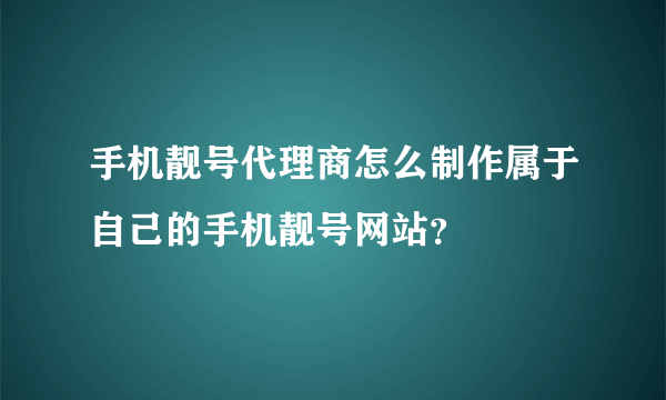 手机靓号代理商怎么制作属于自己的手机靓号网站？