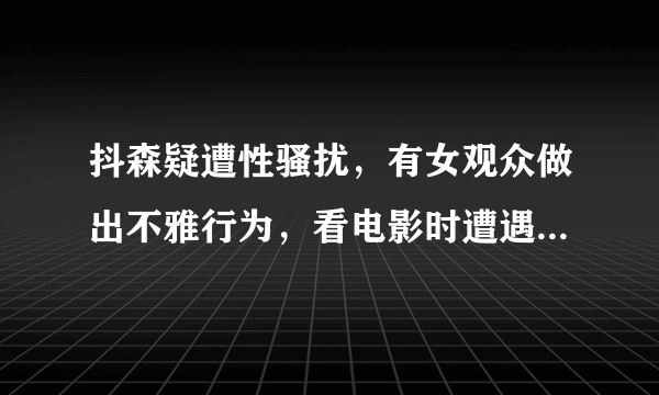 抖森疑遭性骚扰，有女观众做出不雅行为，看电影时遭遇到影响观看的行为怎么办？