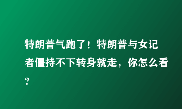 特朗普气跑了！特朗普与女记者僵持不下转身就走，你怎么看？