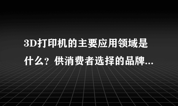 3D打印机的主要应用领域是什么？供消费者选择的品牌又有哪些？