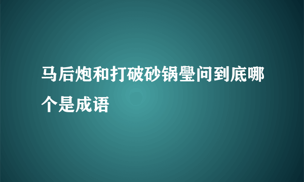 马后炮和打破砂锅璺问到底哪个是成语