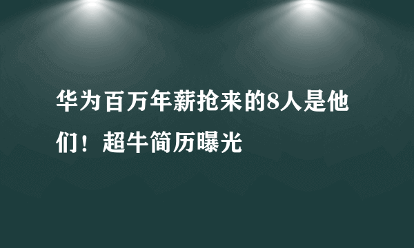 华为百万年薪抢来的8人是他们！超牛简历曝光