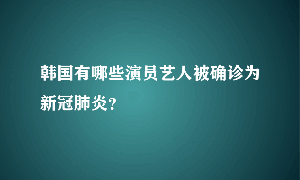 韩国有哪些演员艺人被确诊为新冠肺炎？