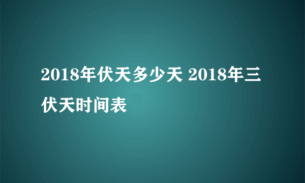 2018年伏天多少天 2018年三伏天时间表