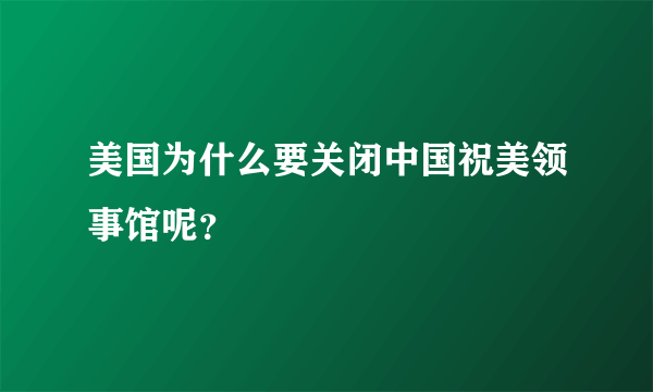 美国为什么要关闭中国祝美领事馆呢？