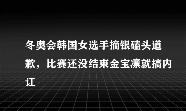 冬奥会韩国女选手摘银磕头道歉，比赛还没结束金宝凛就搞内讧