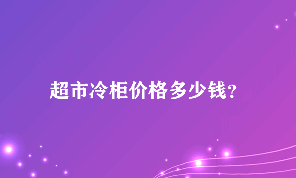 超市冷柜价格多少钱？