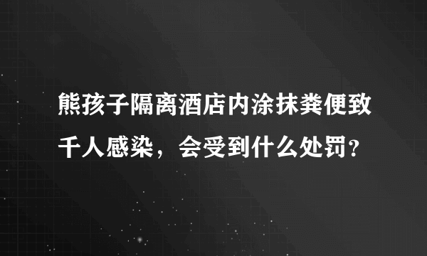 熊孩子隔离酒店内涂抹粪便致千人感染，会受到什么处罚？