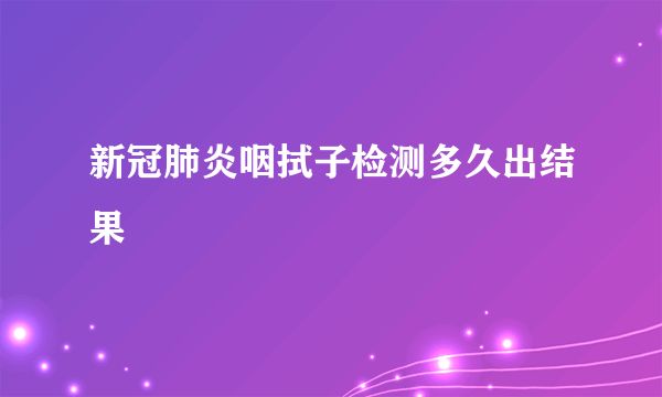 新冠肺炎咽拭子检测多久出结果