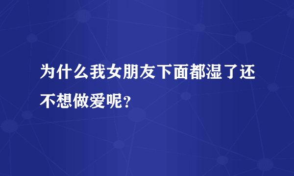 为什么我女朋友下面都湿了还不想做爱呢？